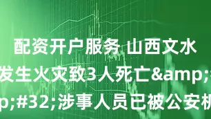 配资开户服务 山西文水一民房发生火灾致3人死亡&#32;涉事人员已被公安机关控制