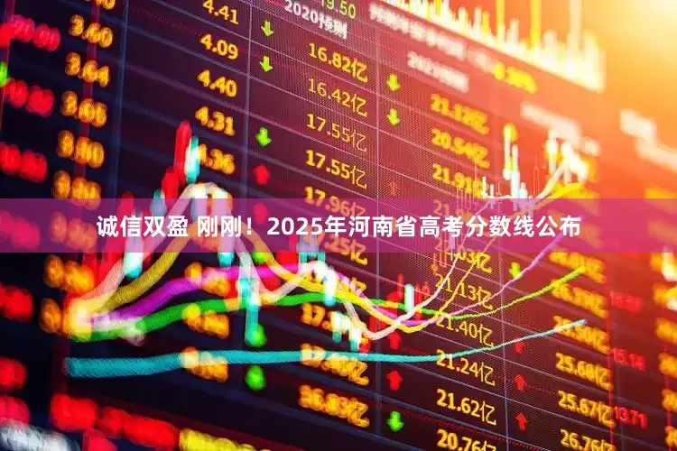 诚信双盈 刚刚！2025年河南省高考分数线公布