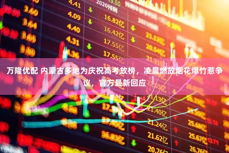 万隆优配 内蒙古多地为庆祝高考放榜，凌晨燃放烟花爆竹惹争议，官方最新回应