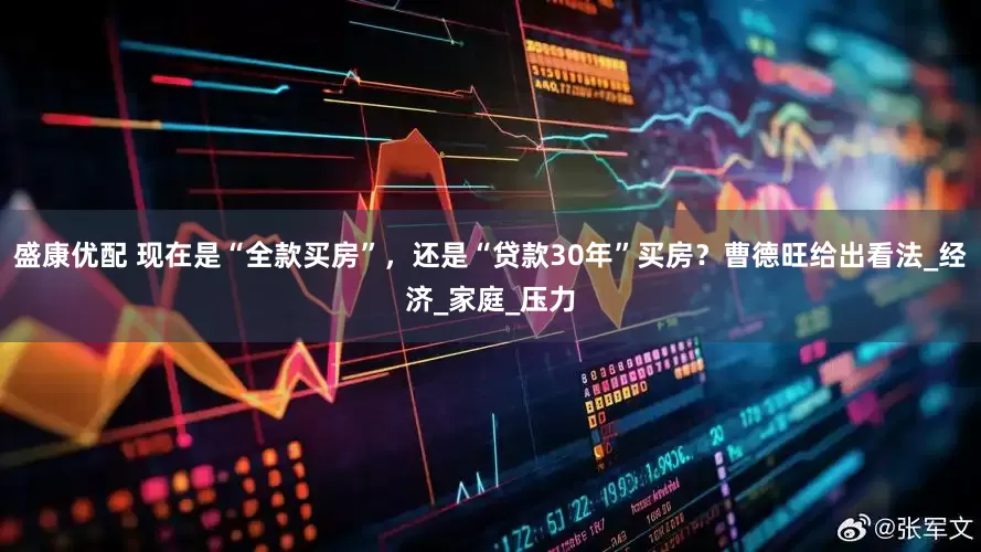 盛康优配 现在是“全款买房”，还是“贷款30年”买房？曹德旺给出看法_经济_家庭_压力