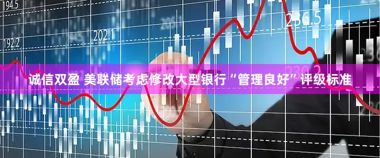 诚信双盈 美联储考虑修改大型银行“管理良好”评级标准