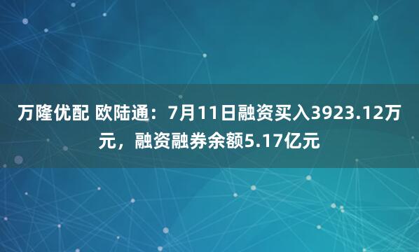 万隆优配 欧陆通：7月11日融资买入3923.12万元，融资融券余额5.17亿元