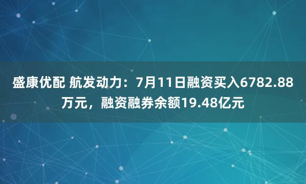 盛康优配 航发动力：7月11日融资买入6782.88万元，融资融券余额19.48亿元