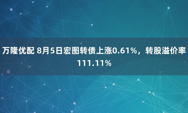 万隆优配 8月5日宏图转债上涨0.61%，转股溢价率111.11%