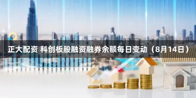 正大配资 科创板股融资融券余额每日变动（8月14日）