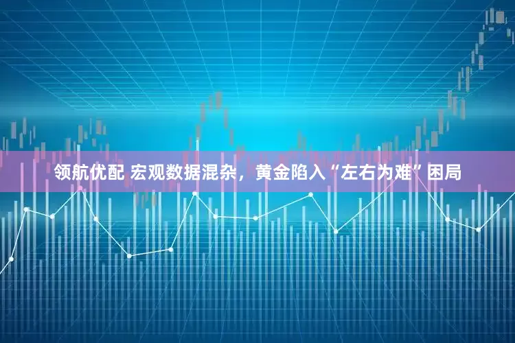 领航优配 宏观数据混杂，黄金陷入“左右为难”困局
