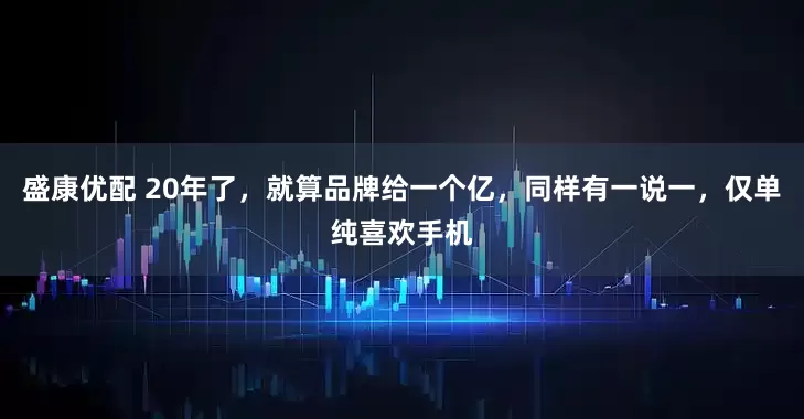 盛康优配 20年了，就算品牌给一个亿，同样有一说一，仅单纯喜欢手机