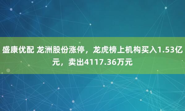 盛康优配 龙洲股份涨停，龙虎榜上机构买入1.53亿元，卖出4117.36万元