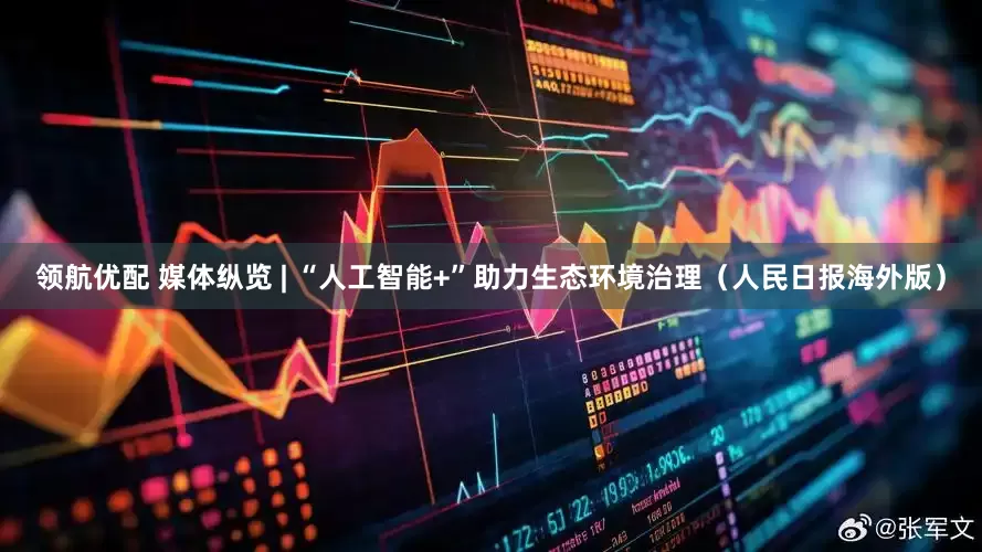 领航优配 媒体纵览 | “人工智能+”助力生态环境治理（人民日报海外版）