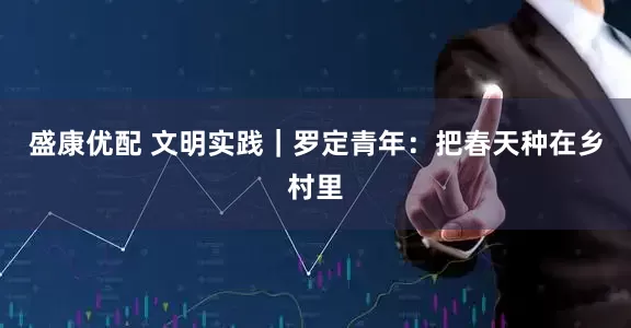 盛康优配 文明实践｜罗定青年：把春天种在乡村里