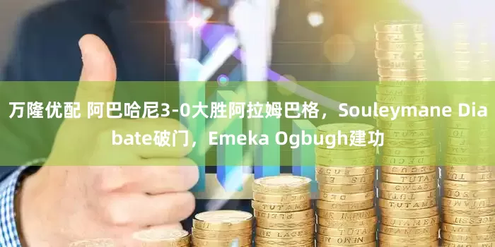 万隆优配 阿巴哈尼3-0大胜阿拉姆巴格，Souleymane Diabate破门，Emeka Ogbugh建功