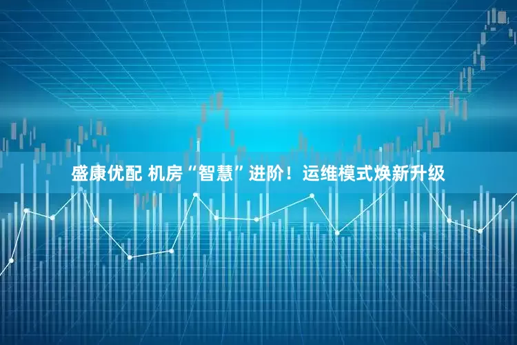 盛康优配 机房“智慧”进阶！运维模式焕新升级